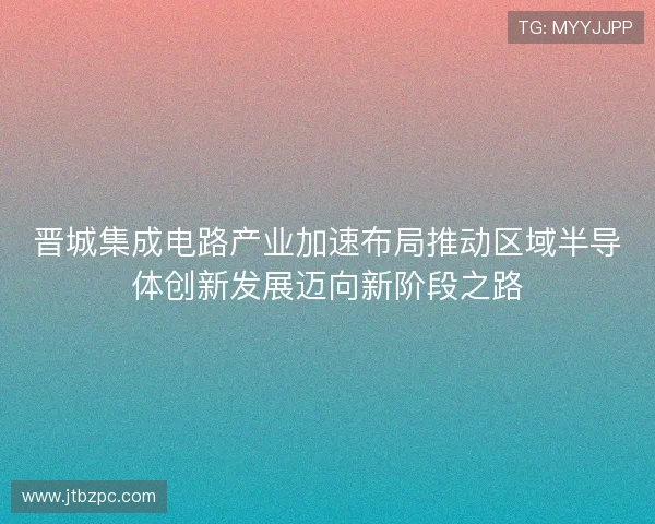 晋城集成电路产业加速布局推动区域半导体创新发展迈向新阶段之路